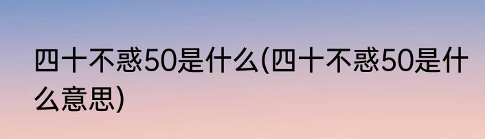 四十不惑50是什么(四十不惑50是什么意思)