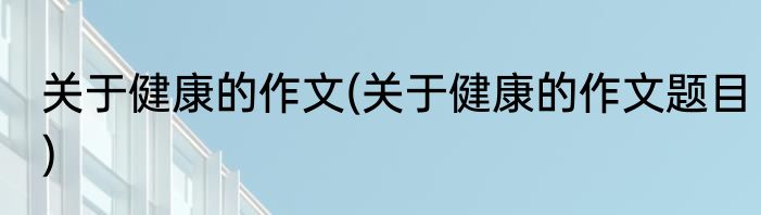 关于健康的作文(关于健康的作文题目)