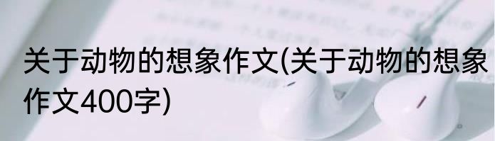 关于动物的想象作文(关于动物的想象作文400字)