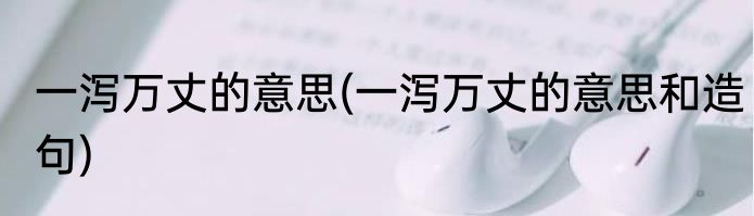 一泻万丈的意思(一泻万丈的意思和造句)