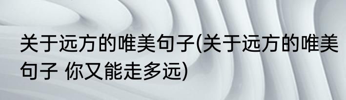 关于远方的唯美句子(关于远方的唯美句子 你又能走多远)