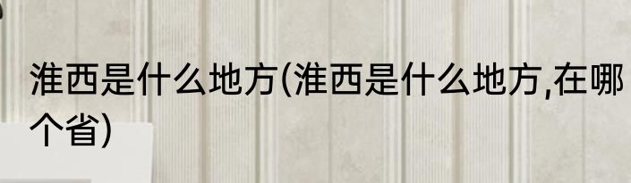 淮西是什么地方(淮西是什么地方,在哪个省)