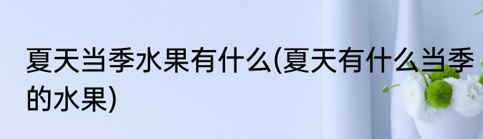 夏天当季水果有什么(夏天有什么当季的水果)