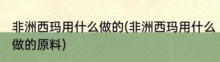 非洲西玛用什么做的(非洲西玛用什么做的原料)