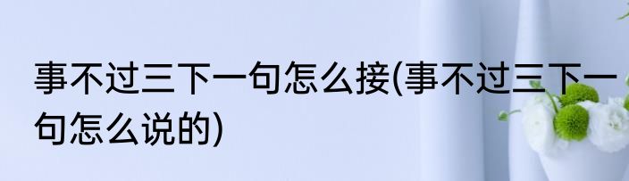 事不过三下一句怎么接(事不过三下一句怎么说的)