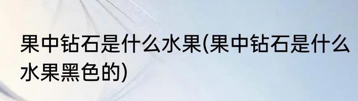 果中钻石是什么水果(果中钻石是什么水果黑色的)