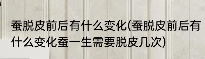 蚕脱皮前后有什么变化(蚕脱皮前后有什么变化蚕一生需要脱皮几次)