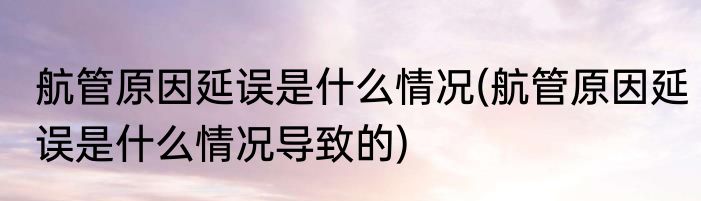 航管原因延误是什么情况(航管原因延误是什么情况导致的)