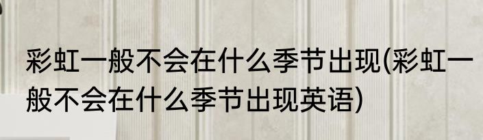 彩虹一般不会在什么季节出现(彩虹一般不会在什么季节出现英语)