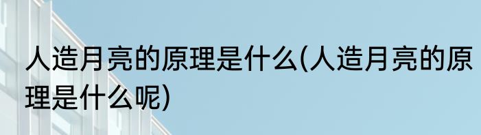 人造月亮的原理是什么(人造月亮的原理是什么呢)