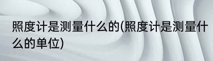 照度计是测量什么的(照度计是测量什么的单位)
