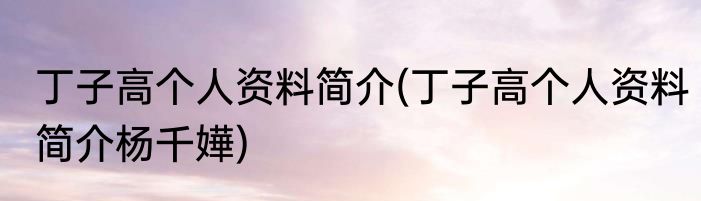 丁子高个人资料简介(丁子高个人资料简介杨千嬅)