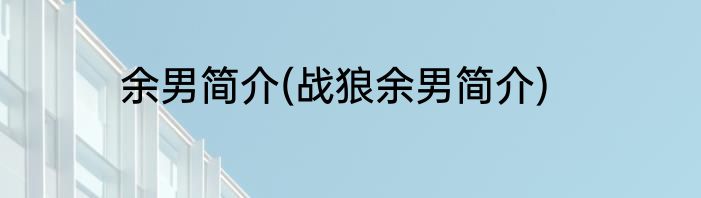 余男简介(战狼余男简介)