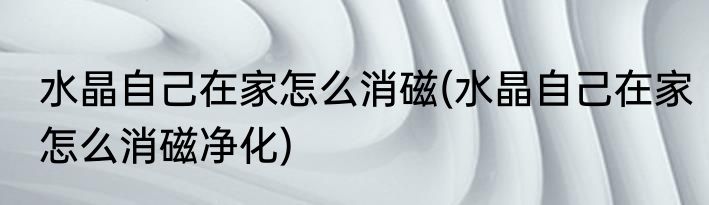 水晶自己在家怎么消磁(水晶自己在家怎么消磁净化)