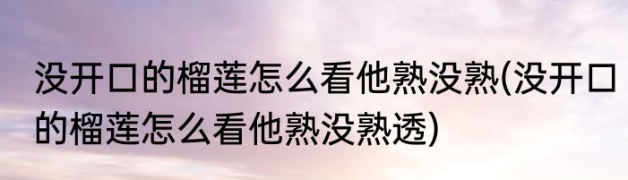 没开口的榴莲怎么看他熟没熟(没开口的榴莲怎么看他熟没熟透)