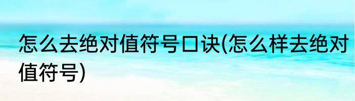 怎么去绝对值符号口诀(怎么样去绝对值符号)