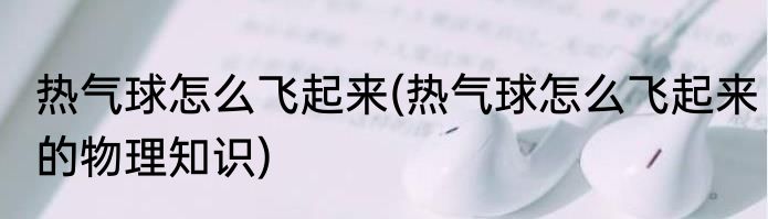 热气球怎么飞起来(热气球怎么飞起来的物理知识)