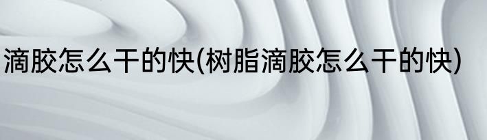 滴胶怎么干的快(树脂滴胶怎么干的快)