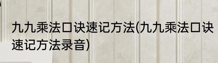 九九乘法口诀速记方法(九九乘法口诀速记方法录音)