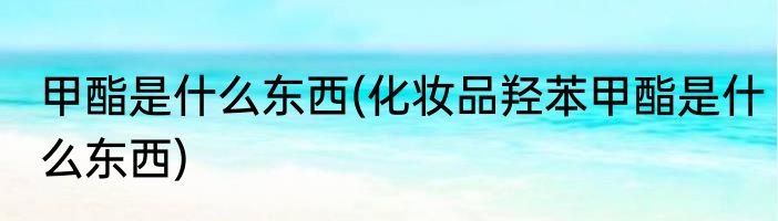 甲酯是什么东西(化妆品羟苯甲酯是什么东西)