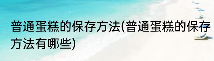 普通蛋糕的保存方法(普通蛋糕的保存方法有哪些)