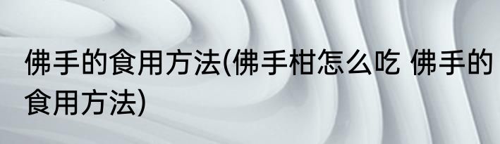 佛手的食用方法(佛手柑怎么吃 佛手的食用方法)