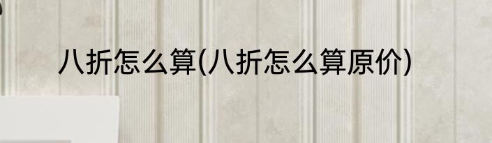 八折怎么算(八折怎么算原价)