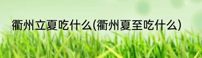 衢州立夏吃什么(衢州夏至吃什么)