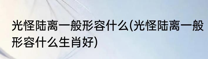 光怪陆离一般形容什么(光怪陆离一般形容什么生肖好)