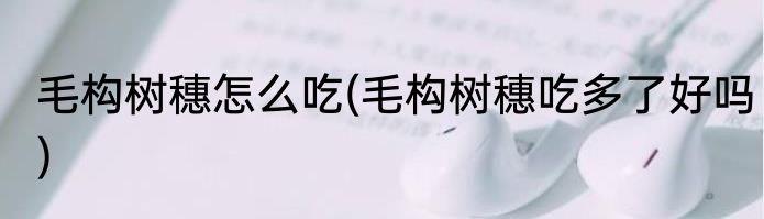 毛构树穗怎么吃(毛构树穗吃多了好吗)