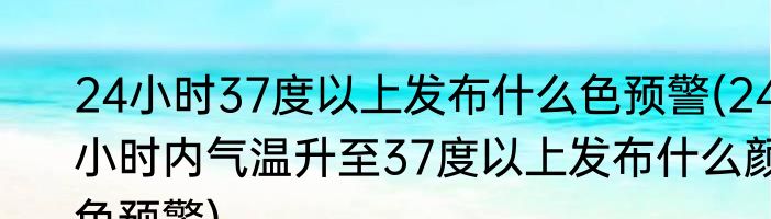 24小时37度以上发布什么色预警(24小时内气温升至37度以上发布什么颜色预警)