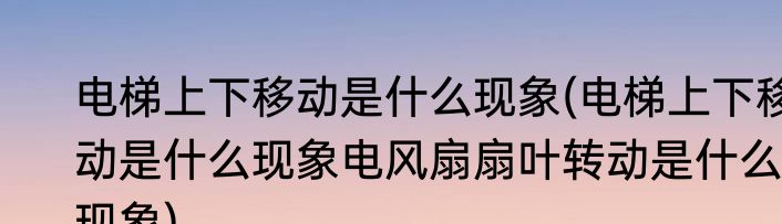 电梯上下移动是什么现象(电梯上下移动是什么现象电风扇扇叶转动是什么现象)