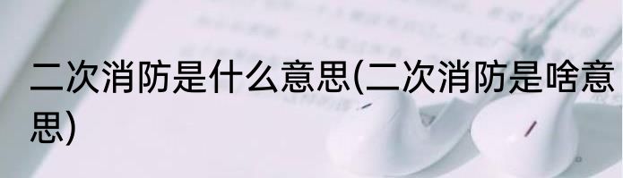 二次消防是什么意思(二次消防是啥意思)