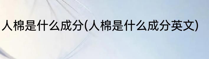 人棉是什么成分(人棉是什么成分英文)