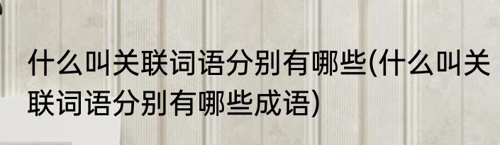 什么叫关联词语分别有哪些(什么叫关联词语分别有哪些成语)
