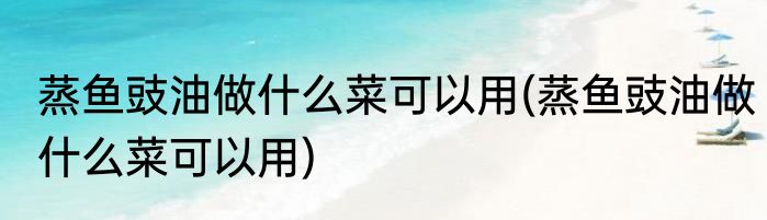 蒸鱼豉油做什么菜可以用(蒸鱼豉油做什么菜可以用)