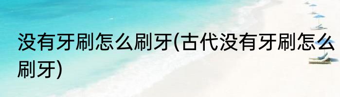没有牙刷怎么刷牙(古代没有牙刷怎么刷牙)