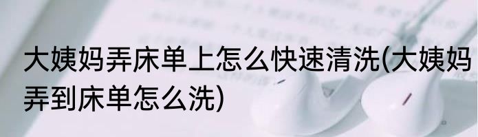 大姨妈弄床单上怎么快速清洗(大姨妈弄到床单怎么洗)