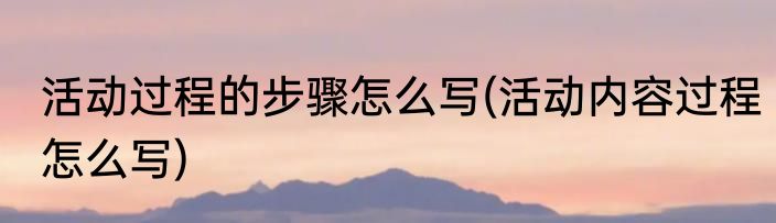 活动过程的步骤怎么写(活动内容过程怎么写)