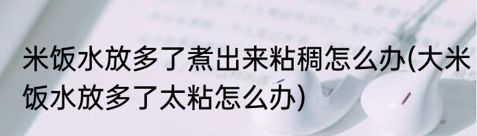 米饭水放多了煮出来粘稠怎么办(大米饭水放多了太粘怎么办)