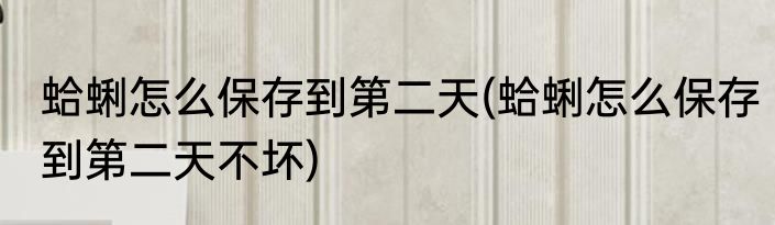 蛤蜊怎么保存到第二天(蛤蜊怎么保存到第二天不坏)