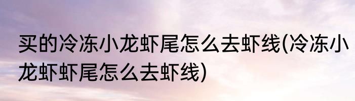 买的冷冻小龙虾尾怎么去虾线(冷冻小龙虾虾尾怎么去虾线)