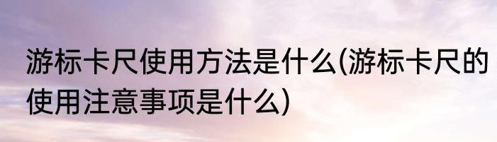 游标卡尺使用方法是什么(游标卡尺的使用注意事项是什么)