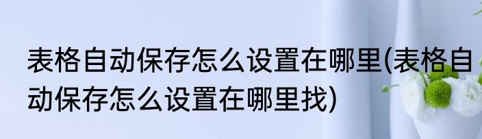 表格自动保存怎么设置在哪里(表格自动保存怎么设置在哪里找)