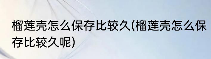 榴莲壳怎么保存比较久(榴莲壳怎么保存比较久呢)