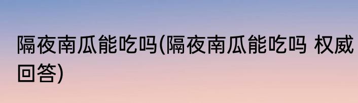 隔夜南瓜能吃吗(隔夜南瓜能吃吗 权威回答)