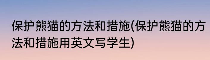 保护熊猫的方法和措施(保护熊猫的方法和措施用英文写学生)