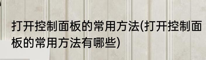 打开控制面板的常用方法(打开控制面板的常用方法有哪些)
