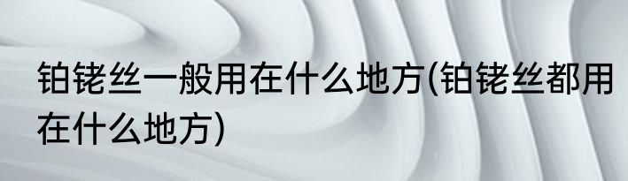 铂铑丝一般用在什么地方(铂铑丝都用在什么地方)