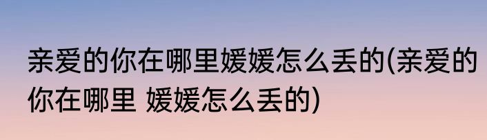 亲爱的你在哪里媛媛怎么丢的(亲爱的你在哪里 媛媛怎么丢的)